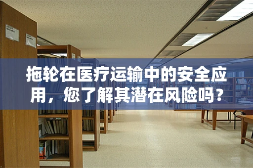 拖轮在医疗运输中的安全应用，您了解其潜在风险吗？