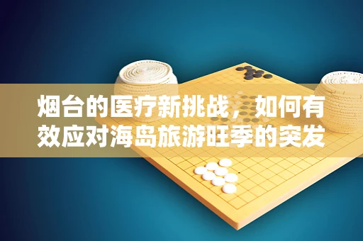烟台的医疗新挑战，如何有效应对海岛旅游旺季的突发医疗事件？