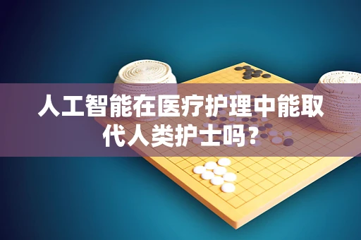 人工智能在医疗护理中能取代人类护士吗？