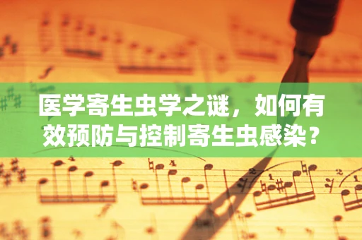 医学寄生虫学之谜，如何有效预防与控制寄生虫感染？