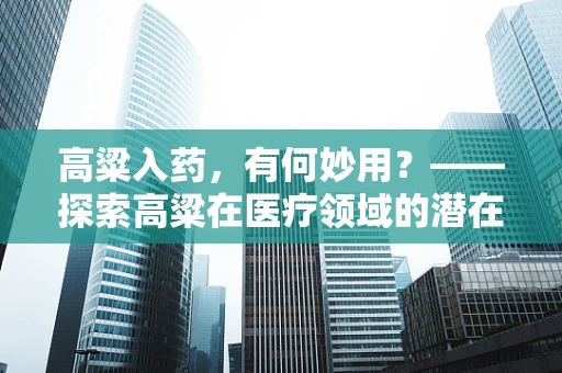 高粱入药，有何妙用？——探索高粱在医疗领域的潜在价值