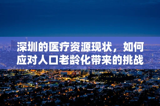 深圳的医疗资源现状，如何应对人口老龄化带来的挑战？