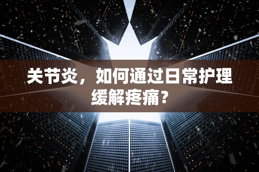 关节炎，如何通过日常护理缓解疼痛？