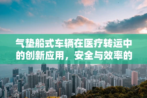 气垫船式车辆在医疗转运中的创新应用，安全与效率的双重提升？