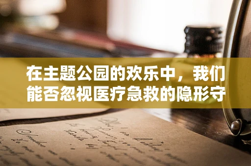 在主题公园的欢乐中，我们能否忽视医疗急救的隐形守护者？