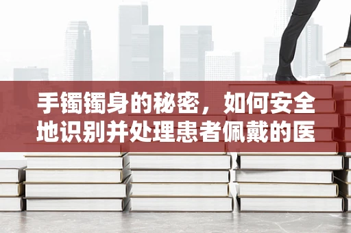 手镯镯身的秘密，如何安全地识别并处理患者佩戴的医疗级手镯？