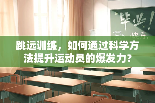跳远训练，如何通过科学方法提升运动员的爆发力？