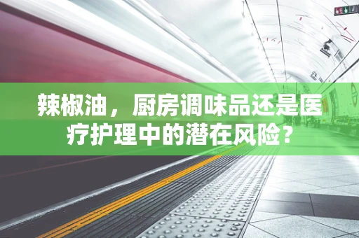辣椒油，厨房调味品还是医疗护理中的潜在风险？