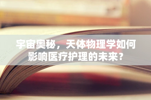 宇宙奥秘，天体物理学如何影响医疗护理的未来？