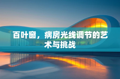 百叶窗，病房光线调节的艺术与挑战