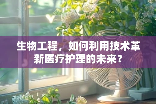 生物工程，如何利用技术革新医疗护理的未来？
