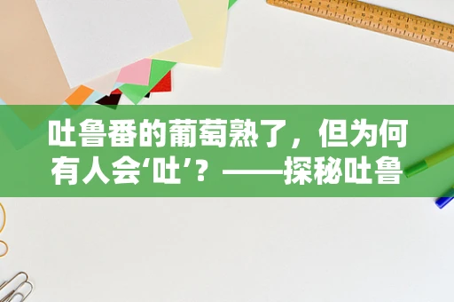 吐鲁番的葡萄熟了，但为何有人会‘吐’？——探秘吐鲁番地区旅行者的特殊反应