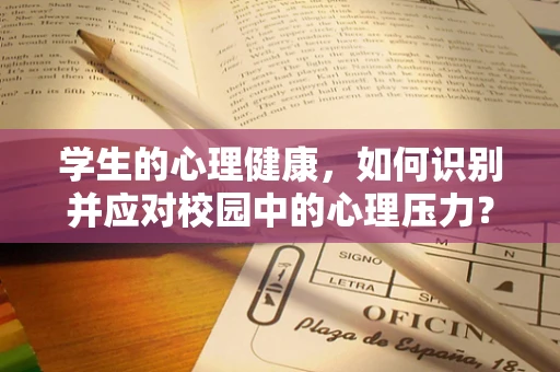 学生的心理健康，如何识别并应对校园中的心理压力？