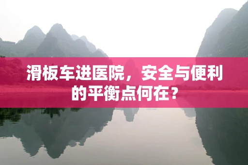 滑板车进医院，安全与便利的平衡点何在？