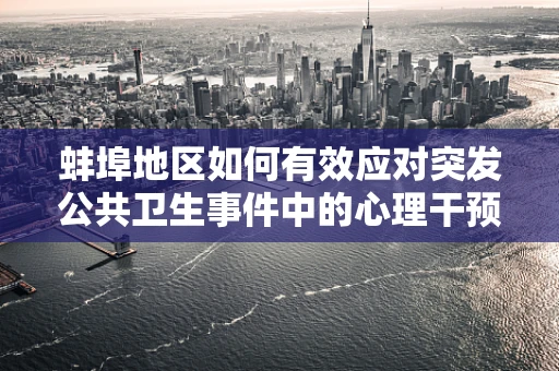 蚌埠地区如何有效应对突发公共卫生事件中的心理干预需求？