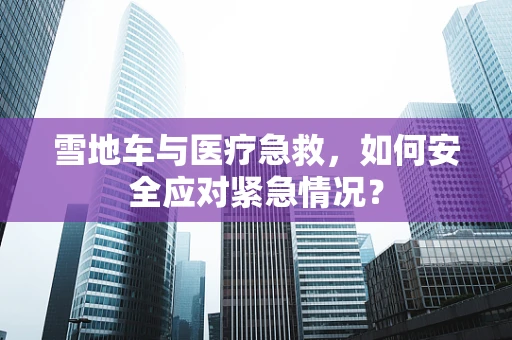 雪地车与医疗急救，如何安全应对紧急情况？