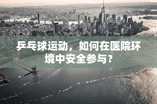 乒乓球运动，如何在医院环境中安全参与？