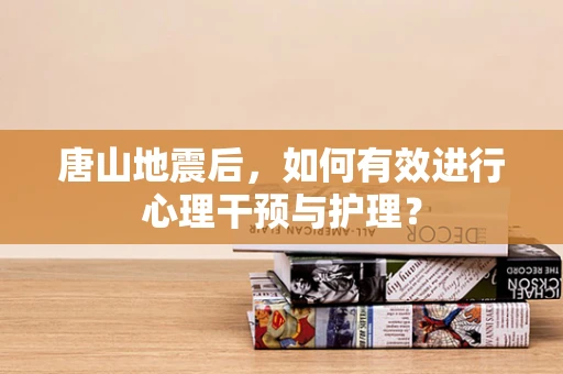 唐山地震后，如何有效进行心理干预与护理？