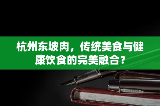 杭州东坡肉，传统美食与健康饮食的完美融合？