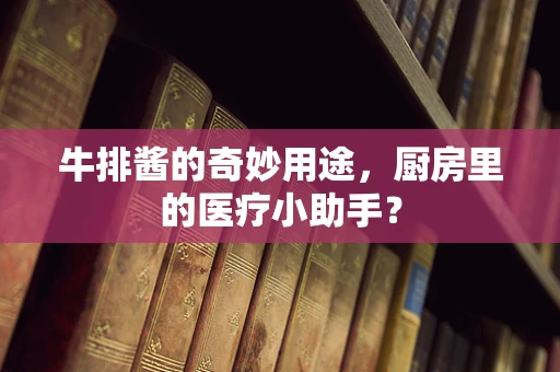 牛排酱的奇妙用途，厨房里的医疗小助手？