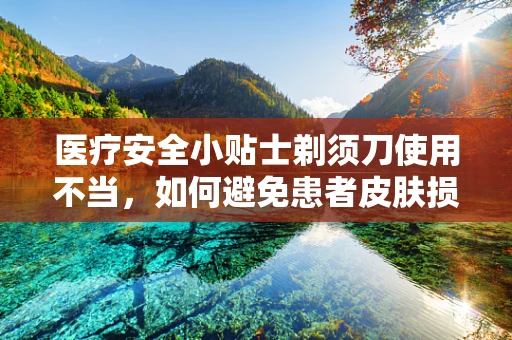 医疗安全小贴士剃须刀使用不当，如何避免患者皮肤损伤？