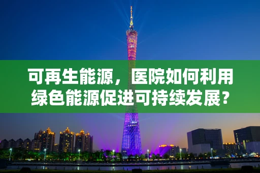 可再生能源，医院如何利用绿色能源促进可持续发展？