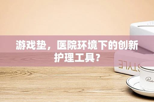 游戏垫，医院环境下的创新护理工具？