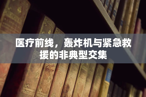 医疗前线，轰炸机与紧急救援的非典型交集