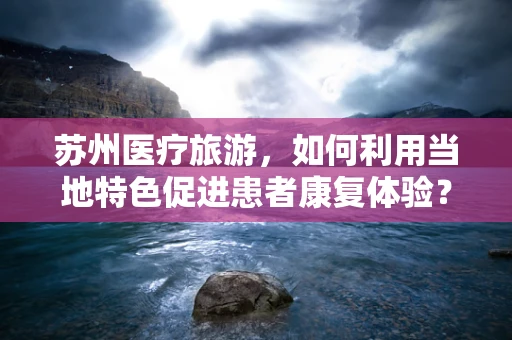 苏州医疗旅游，如何利用当地特色促进患者康复体验？