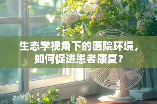 生态学视角下的医院环境，如何促进患者康复？