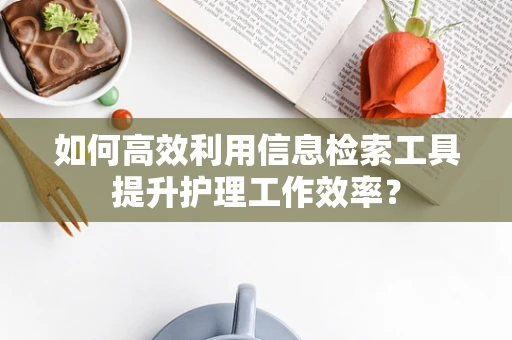 如何高效利用信息检索工具提升护理工作效率？