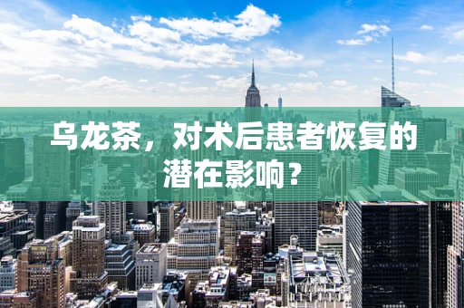 乌龙茶，对术后患者恢复的潜在影响？