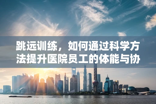 跳远训练，如何通过科学方法提升医院员工的体能与协调性？