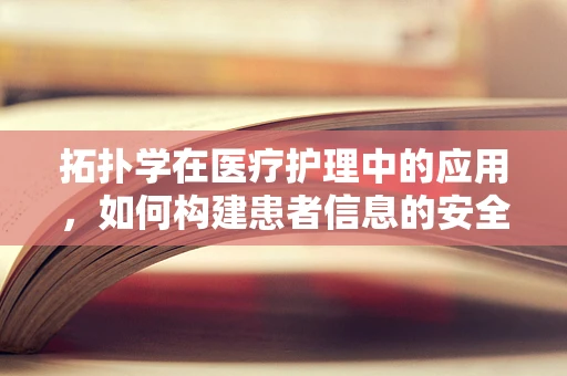 拓扑学在医疗护理中的应用，如何构建患者信息的安全‘拓扑空间’？