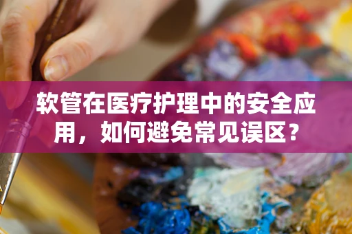 软管在医疗护理中的安全应用，如何避免常见误区？