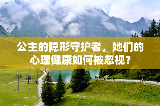 公主的隐形守护者，她们的心理健康如何被忽视？