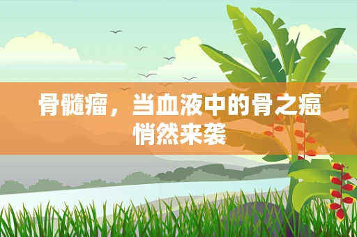 骨髓瘤，当血液中的骨之癌悄然来袭