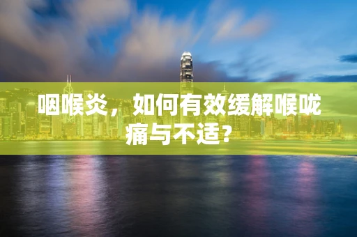 咽喉炎，如何有效缓解喉咙痛与不适？
