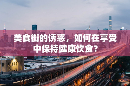 美食街的诱惑，如何在享受中保持健康饮食？