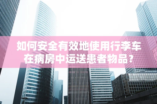 如何安全有效地使用行李车在病房中运送患者物品？