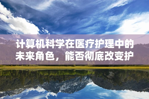 计算机科学在医疗护理中的未来角色，能否彻底改变护理工作的面貌？