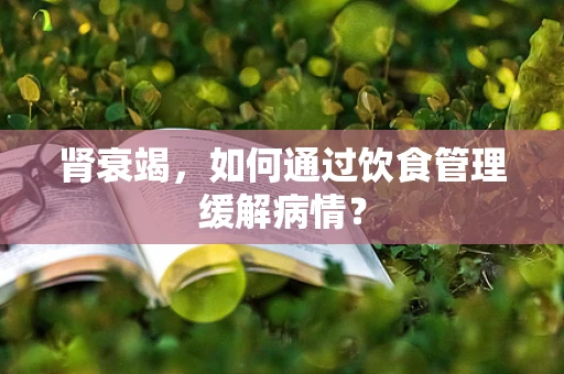 肾衰竭，如何通过饮食管理缓解病情？