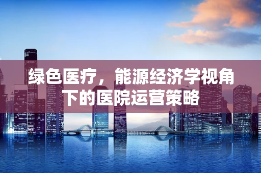 绿色医疗，能源经济学视角下的医院运营策略