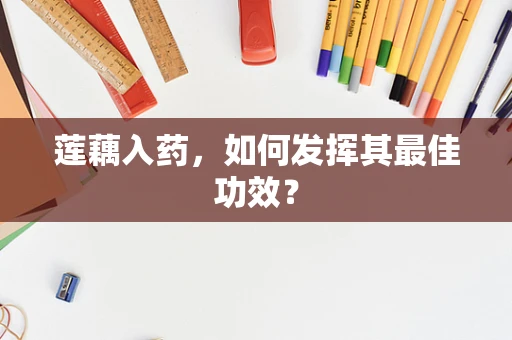 莲藕入药，如何发挥其最佳功效？