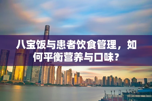 八宝饭与患者饮食管理，如何平衡营养与口味？