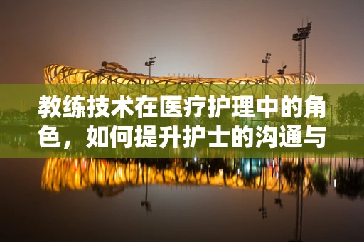 教练技术在医疗护理中的角色，如何提升护士的沟通与指导能力？