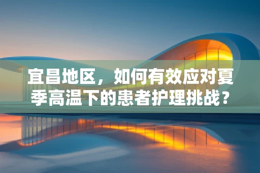 宜昌地区，如何有效应对夏季高温下的患者护理挑战？