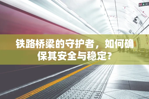 铁路桥梁的守护者，如何确保其安全与稳定？