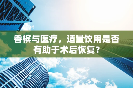 香槟与医疗，适量饮用是否有助于术后恢复？