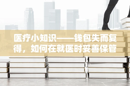医疗小知识——钱包失而复得，如何在就医时妥善保管个人财物？